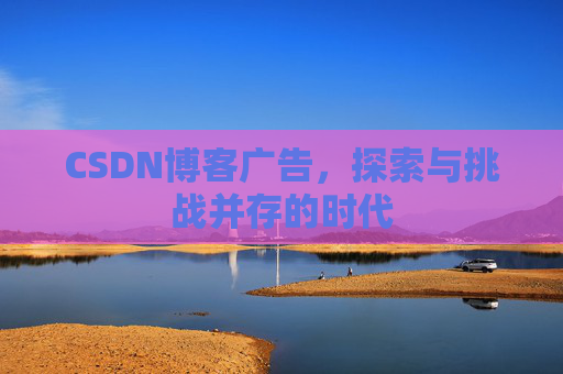 CSDN博客广告，探索与挑战并存的时代