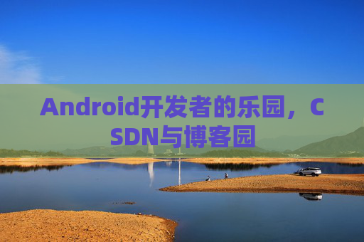 Android开发者的乐园，CSDN与博客园