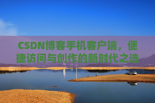 CSDN博客手机客户端，便捷访问与创作的新时代之选