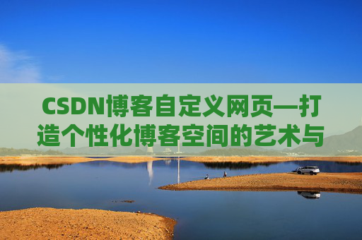 CSDN博客自定义网页—打造个性化博客空间的艺术与技巧