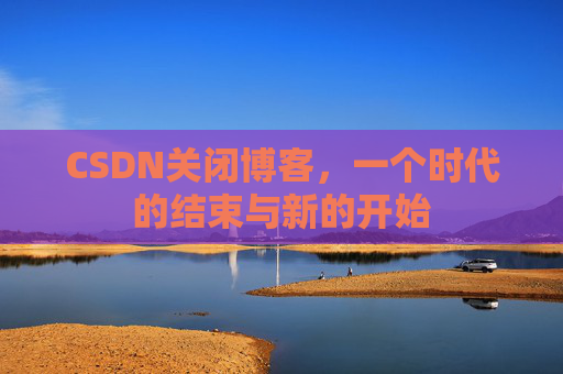 CSDN关闭博客，一个时代的结束与新的开始